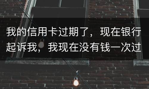 我的信用卡过期了，现在银行起诉我，我现在没有钱一次过还，怎么办