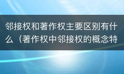邻接权和著作权主要区别有什么（著作权中邻接权的概念特点）