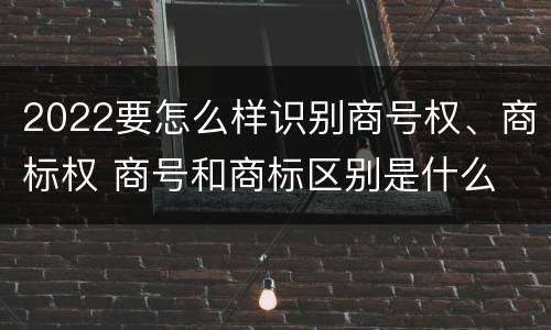 2022要怎么样识别商号权、商标权 商号和商标区别是什么