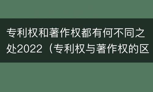 专利权和著作权都有何不同之处2022（专利权与著作权的区别与联系）