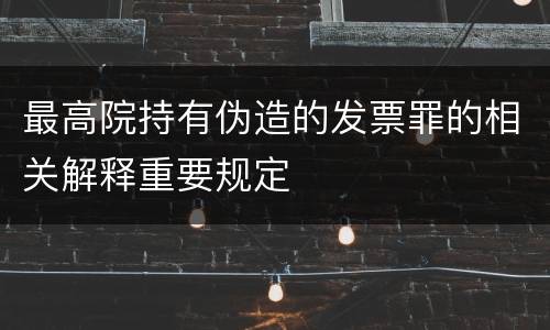 最高院持有伪造的发票罪的相关解释重要规定