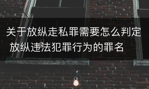 关于放纵走私罪需要怎么判定 放纵违法犯罪行为的罪名