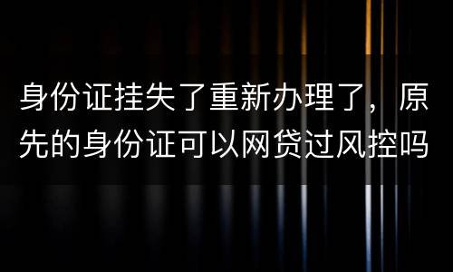 身份证挂失了重新办理了，原先的身份证可以网贷过风控吗，