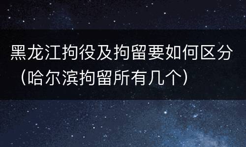 黑龙江拘役及拘留要如何区分（哈尔滨拘留所有几个）