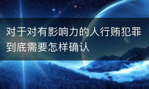 对于对有影响力的人行贿犯罪到底需要怎样确认
