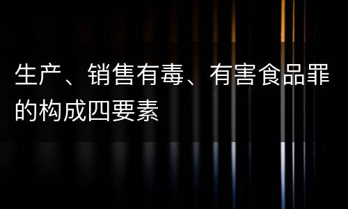生产、销售有毒、有害食品罪的构成四要素