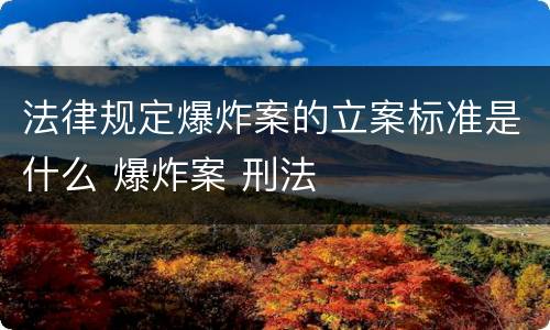 法律规定爆炸案的立案标准是什么 爆炸案 刑法