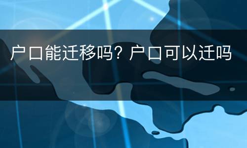 户口能迁移吗? 户口可以迁吗
