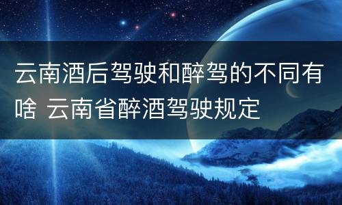 云南酒后驾驶和醉驾的不同有啥 云南省醉酒驾驶规定