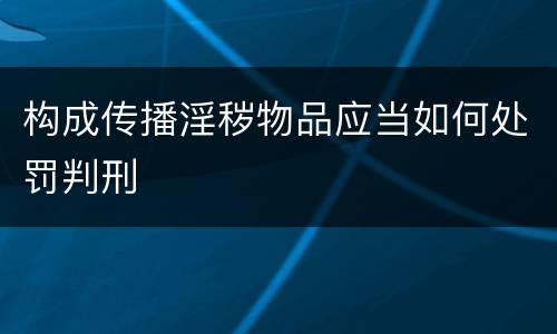 构成传播淫秽物品应当如何处罚判刑