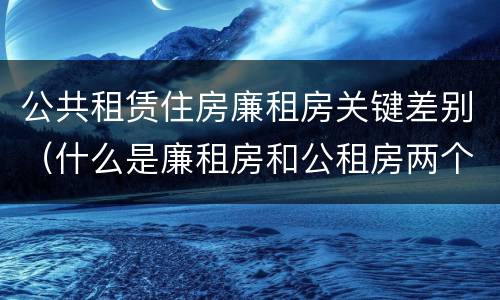 公共租赁住房廉租房关键差别（什么是廉租房和公租房两个有什么特点）