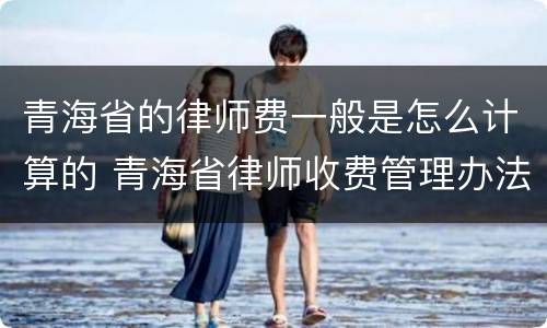 青海省的律师费一般是怎么计算的 青海省律师收费管理办法