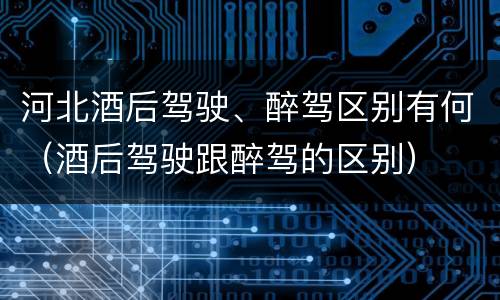 河北酒后驾驶、醉驾区别有何（酒后驾驶跟醉驾的区别）