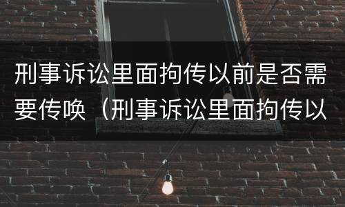 刑事诉讼里面拘传以前是否需要传唤（刑事诉讼里面拘传以前是否需要传唤人）