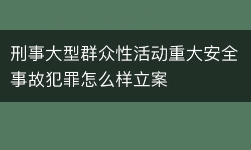 刑事大型群众性活动重大安全事故犯罪怎么样立案
