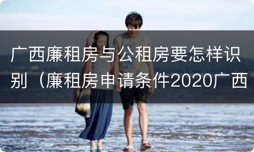 广西廉租房与公租房要怎样识别（廉租房申请条件2020广西）
