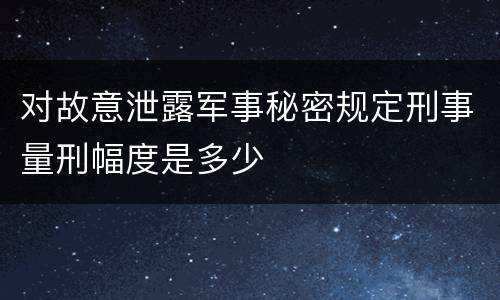 对故意泄露军事秘密规定刑事量刑幅度是多少