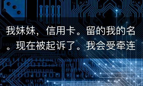 我妹妹，信用卡。留的我的名。现在被起诉了。我会受牵连