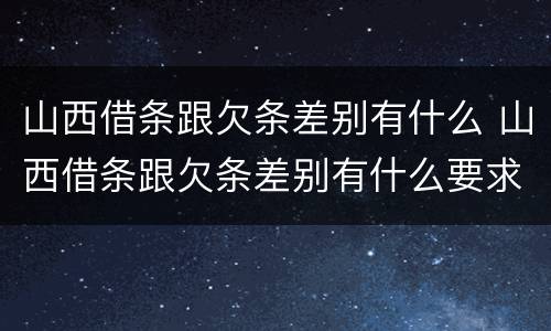 山西借条跟欠条差别有什么 山西借条跟欠条差别有什么要求