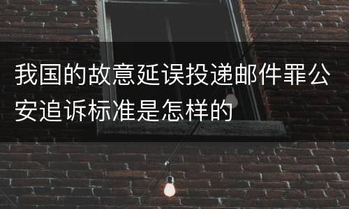 我国的故意延误投递邮件罪公安追诉标准是怎样的