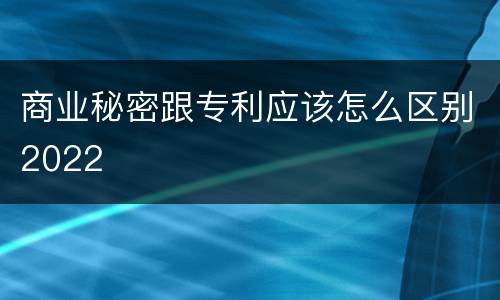 商业秘密跟专利应该怎么区别2022