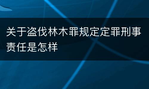 关于盗伐林木罪规定定罪刑事责任是怎样