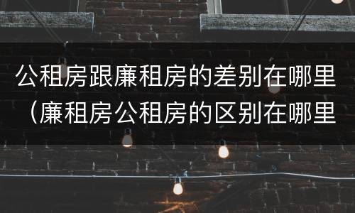 公租房跟廉租房的差别在哪里（廉租房公租房的区别在哪里）