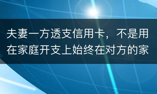 夫妻一方透支信用卡，不是用在家庭开支上始终在对方的家庭开支上我有义务给他还吗