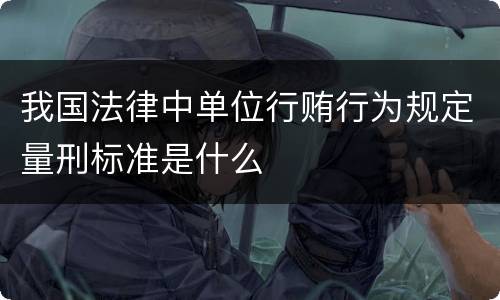 我国法律中单位行贿行为规定量刑标准是什么