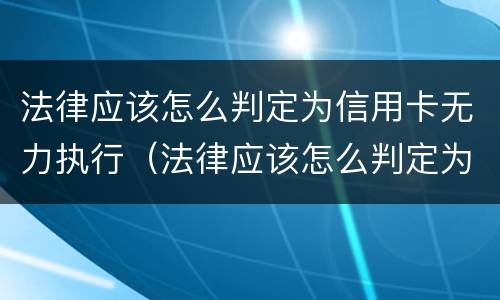 法律应该怎么判定为信用卡无力执行（法律应该怎么判定为信用卡无力执行罪）