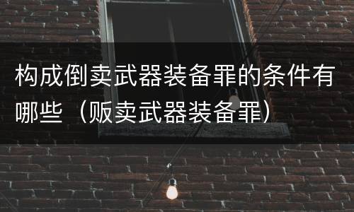 构成倒卖武器装备罪的条件有哪些（贩卖武器装备罪）