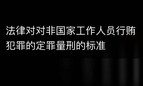 法律对对非国家工作人员行贿犯罪的定罪量刑的标准