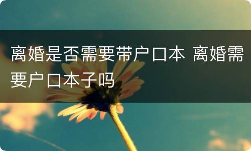 离婚是否需要带户口本 离婚需要户口本子吗