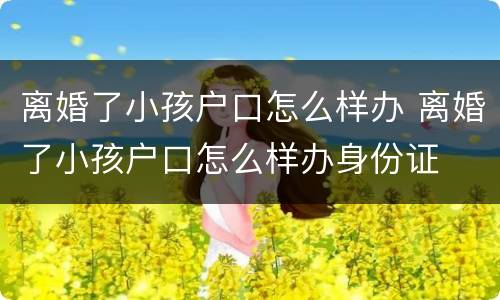 离婚了小孩户口怎么样办 离婚了小孩户口怎么样办身份证