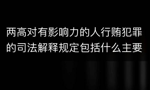 两高对有影响力的人行贿犯罪的司法解释规定包括什么主要内容
