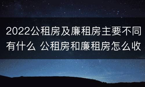 2022公租房及廉租房主要不同有什么 公租房和廉租房怎么收费