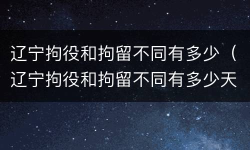 辽宁拘役和拘留不同有多少（辽宁拘役和拘留不同有多少天）