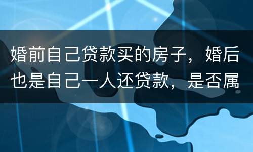 婚前自己贷款买的房子，婚后也是自己一人还贷款，是否属于夫妻共同财产