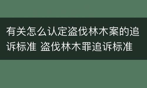 有关怎么认定盗伐林木案的追诉标准 盗伐林木罪追诉标准