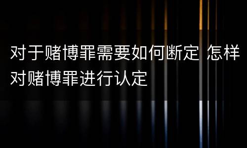 对于赌博罪需要如何断定 怎样对赌博罪进行认定