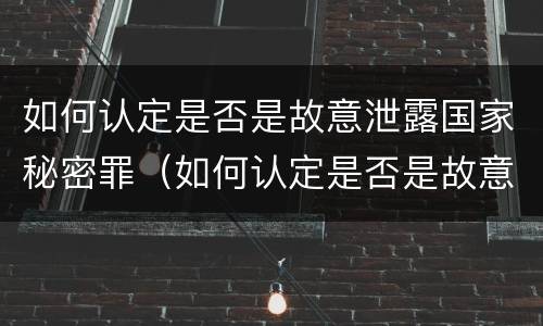 如何认定是否是故意泄露国家秘密罪（如何认定是否是故意泄露国家秘密罪行）