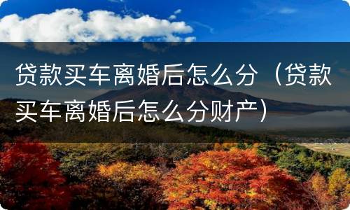 贷款买车离婚后怎么分（贷款买车离婚后怎么分财产）