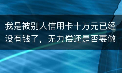 我是被别人信用卡十万元已经没有钱了，无力偿还是否要做牢