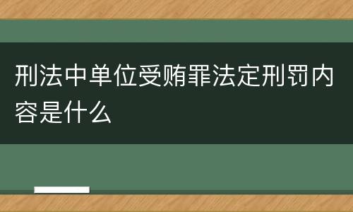 刑法中单位受贿罪法定刑罚内容是什么