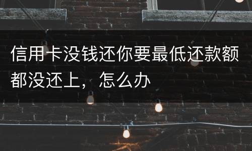 信用卡没钱还你要最低还款额都没还上，怎么办