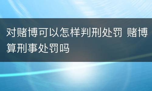 对赌博可以怎样判刑处罚 赌博算刑事处罚吗