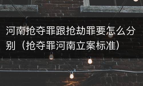 河南抢夺罪跟抢劫罪要怎么分别（抢夺罪河南立案标准）