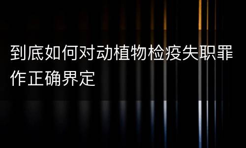 到底如何对动植物检疫失职罪作正确界定