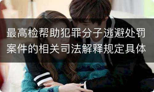 最高检帮助犯罪分子逃避处罚案件的相关司法解释规定具体是什么内容
