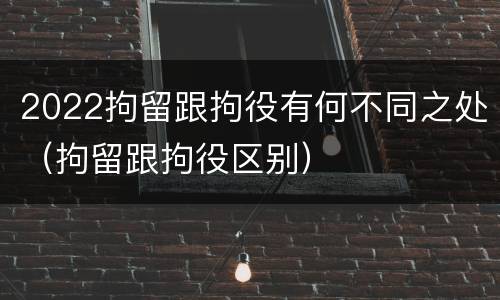 2022拘留跟拘役有何不同之处（拘留跟拘役区别）